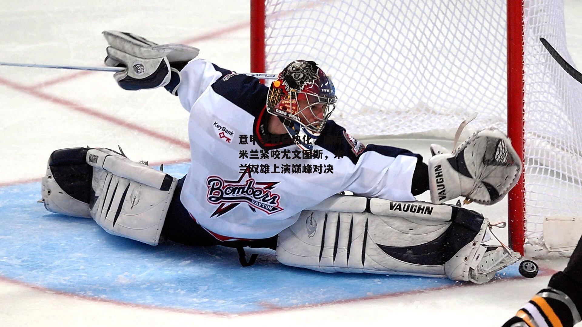 意甲争冠白热化，国际米兰紧咬尤文图斯，米兰双雄上演巅峰对决