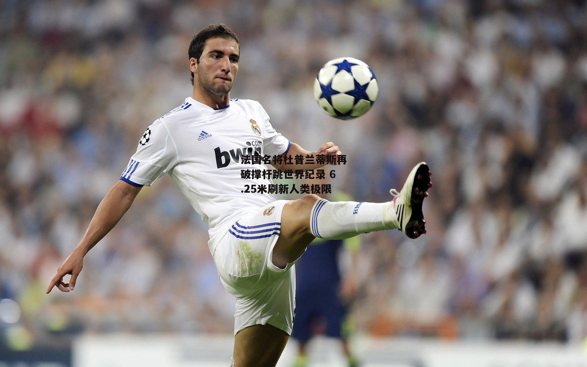 法国名将杜普兰蒂斯再破撑杆跳世界纪录 6.25米刷新人类极限