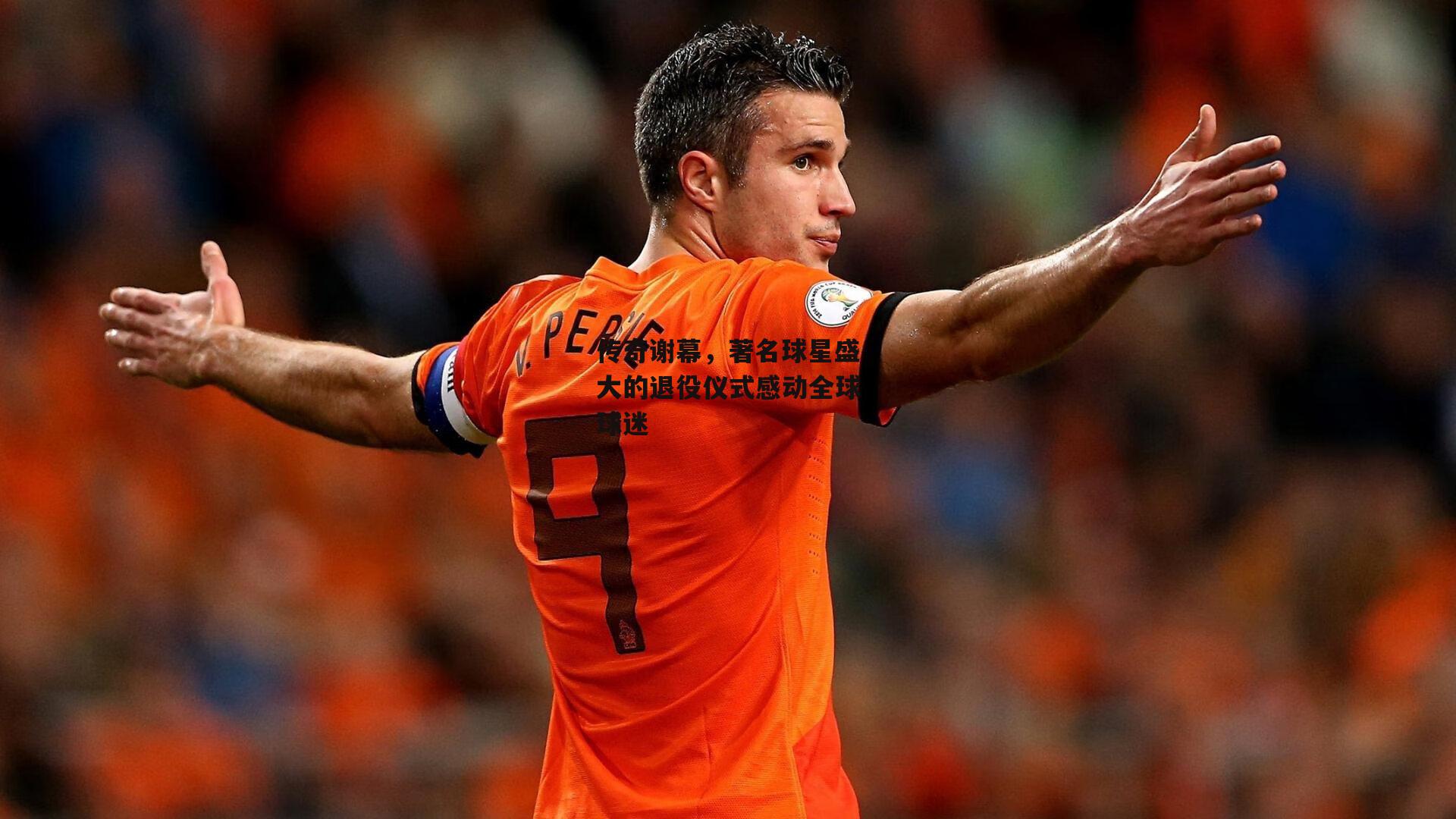 传奇谢幕,著名球星盛大的退役仪式感动全球球迷